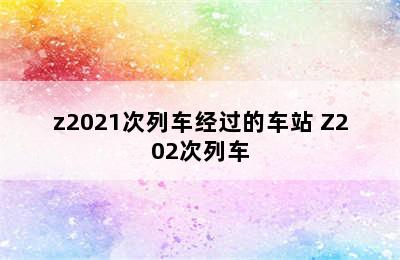 z2021次列车经过的车站 Z202次列车